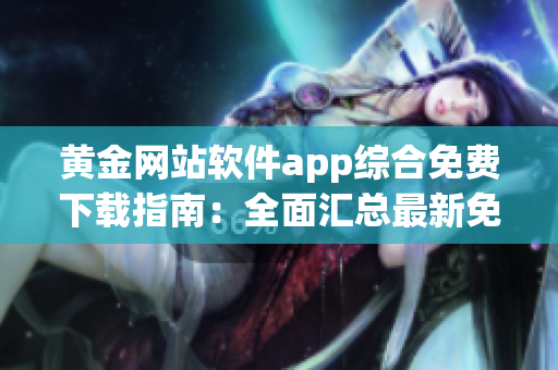 黄金网站软件app综合免费下载指南：全面汇总最新免费app资源