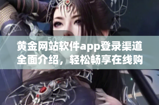 黄金网站软件app登录渠道全面介绍，轻松畅享在线购物和服务