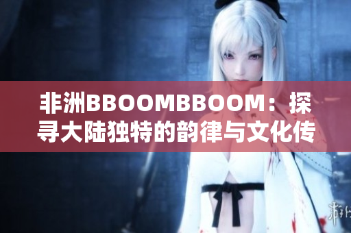 非洲BBOOMBBOOM：探寻大陆独特的韵律与文化传承