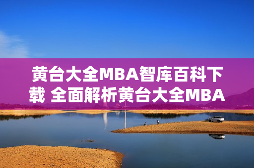 黄台大全MBA智库百科下载 全面解析黄台大全MBA智库百科下载，带你了解最新资讯