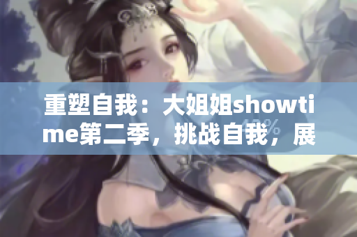 重塑自我：大姐姐showtime第二季，挑战自我，展现真我