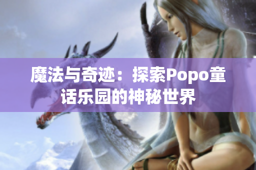 魔法与奇迹：探索Popo童话乐园的神秘世界