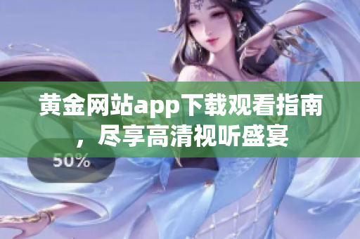 黄金网站app下载观看指南，尽享高清视听盛宴