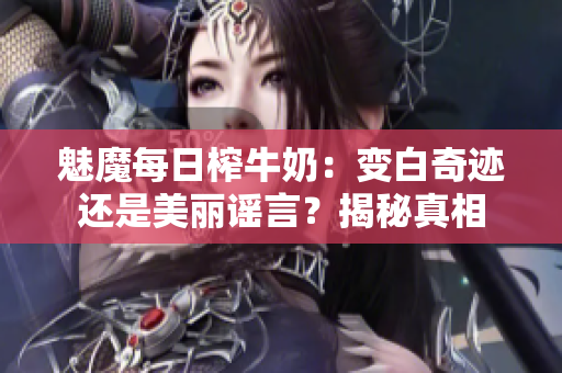 魅魔每日榨牛奶：变白奇迹还是美丽谣言？揭秘真相