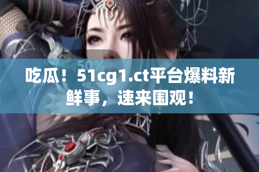 吃瓜！51cg1.ct平台爆料新鲜事，速来围观！