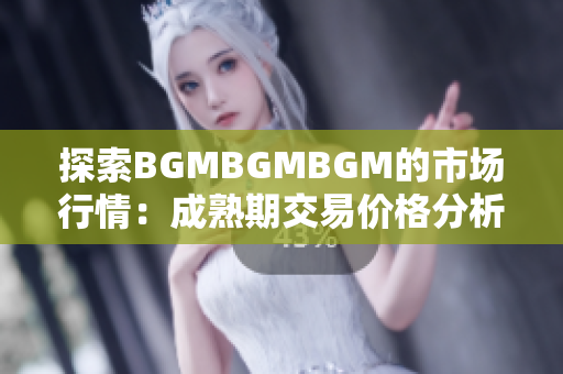 探索BGMBGMBGM的市场行情：成熟期交易价格分析