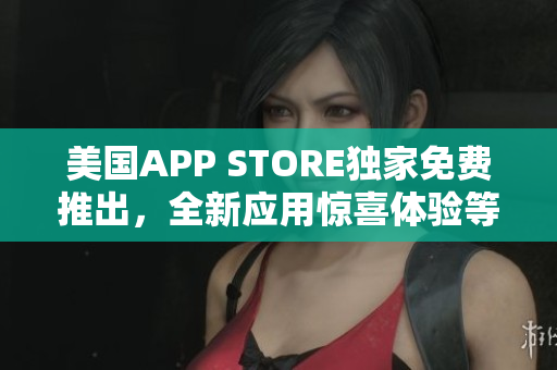 美国APP STORE独家免费推出，全新应用惊喜体验等你来探索