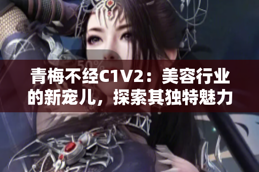 青梅不经C1V2：美容行业的新宠儿，探索其独特魅力