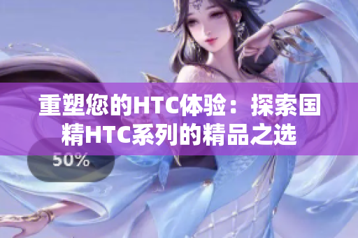 重塑您的HTC体验：探索国精HTC系列的精品之选