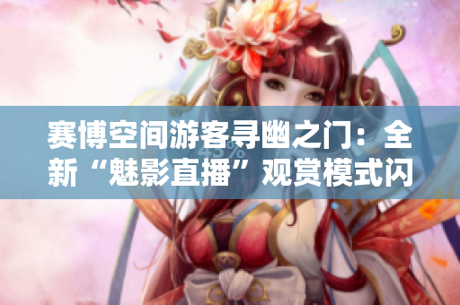 赛博空间游客寻幽之门：全新“魅影直播”观赏模式闪亮登场