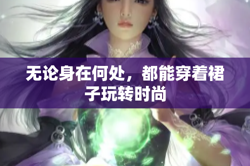 无论身在何处，都能穿着裙子玩转时尚