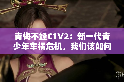 青梅不经C1V2：新一代青少年车祸危机，我们该如何应对？