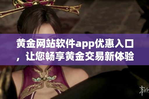 黄金网站软件app优惠入口，让您畅享黄金交易新体验