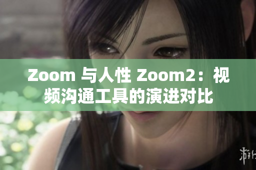 Zoom 与人性 Zoom2：视频沟通工具的演进对比