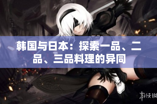 韩国与日本：探索一品、二品、三品料理的异同