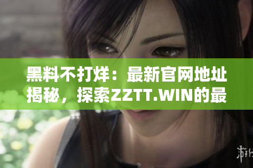 黑料不打烊：最新官网地址揭秘，探索ZZTT.WIN的最新动向