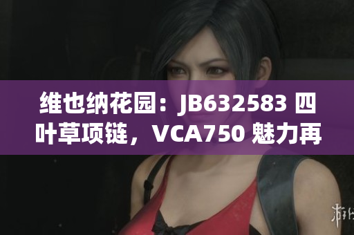 维也纳花园：JB632583 四叶草项链，VCA750 魅力再现