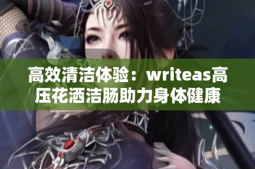 高效清洁体验：writeas高压花洒洁肠助力身体健康