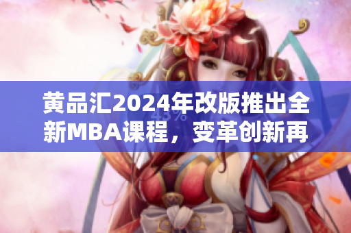 黄品汇2024年改版推出全新MBA课程，变革创新再进一步