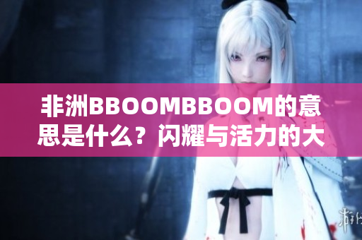 非洲BBOOMBBOOM的意思是什么？闪耀与活力的大陆音乐力量