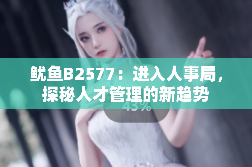 鱿鱼B2577：进入人事局，探秘人才管理的新趋势