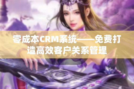 零成本CRM系统——免费打造高效客户关系管理