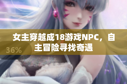 女主穿越成18游戏NPC，自主冒险寻找奇遇