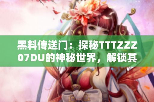 黑料传送门：探秘TTTZZZ07DU的神秘世界，解锁其独特魅力