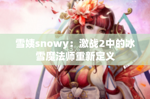 雪姨snowy：激战2中的冰雪魔法师重新定义