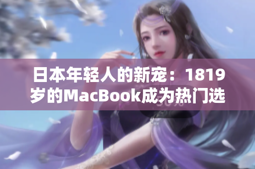 日本年轻人的新宠：1819岁的MacBook成为热门选择