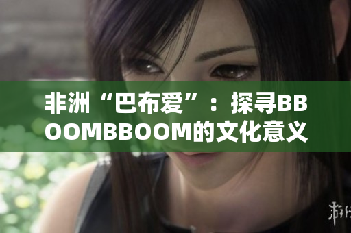 非洲“巴布爱”：探寻BBOOMBBOOM的文化意义