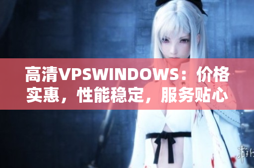 高清VPSWINDOWS：价格实惠，性能稳定，服务贴心