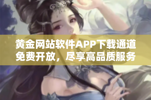 黄金网站软件APP下载通道免费开放，尽享高品质服务