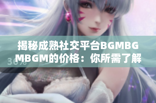 揭秘成熟社交平台BGMBGMBGM的价格：你所需了解的费用和服务