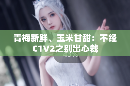 青梅新鲜、玉米甘甜：不经C1V2之别出心裁