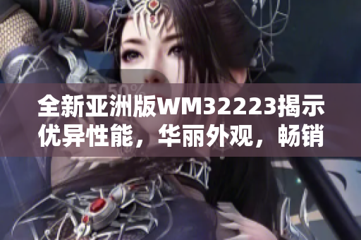 全新亚洲版WM32223揭示优异性能，华丽外观，畅销爆款席卷市场