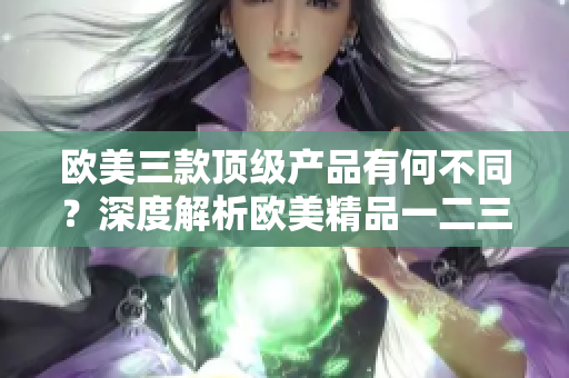 欧美三款顶级产品有何不同？深度解析欧美精品一二三的区别