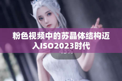 粉色视频中的苏晶体结构迈入ISO2023时代