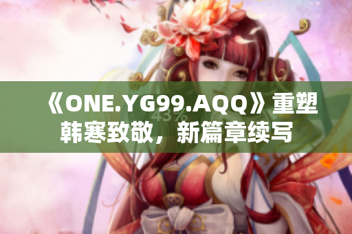 《ONE.YG99.AQQ》重塑韩寒致敬，新篇章续写