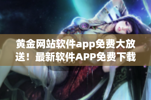 黄金网站软件app免费大放送！最新软件APP免费下载及使用攻略详解