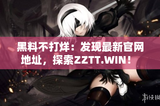 黑料不打烊：发现最新官网地址，探索ZZTT.WIN！ 