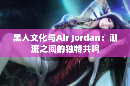 黑人文化与Air Jordan：潮流之间的独特共鸣