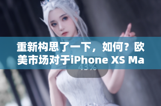 重新构思了一下，如何？欧美市场对于iPhone XS Max的热情与日俱增：销量持续攀升，用户评价高涨