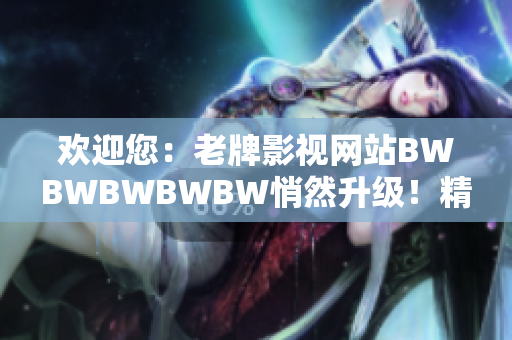 欢迎您：老牌影视网站BWBWBWBWBW悄然升级！精彩内容等您来探索