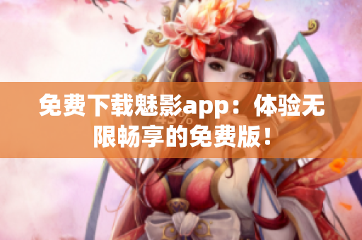 免费下载魅影app：体验无限畅享的免费版！