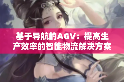 基于导航的AGV：提高生产效率的智能物流解决方案