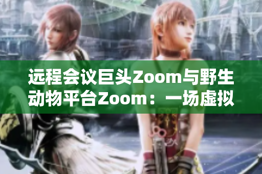 远程会议巨头Zoom与野生动物平台Zoom：一场虚拟与真实的相遇