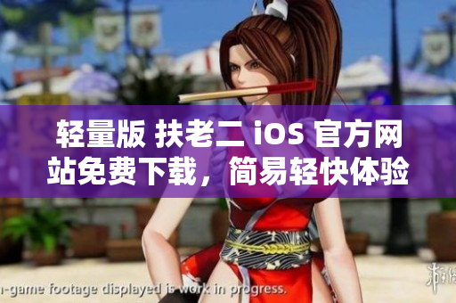 轻量版 扶老二 iOS 官方网站免费下载，简易轻快体验用户喜爱