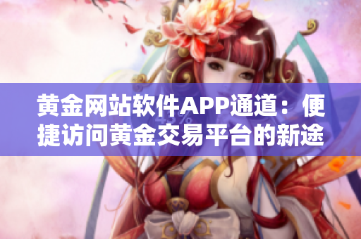 黄金网站软件APP通道：便捷访问黄金交易平台的新途径