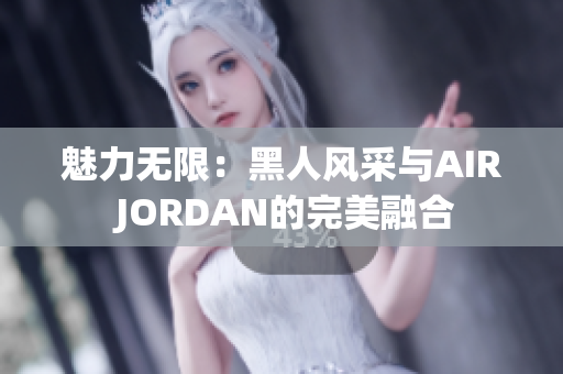 魅力无限：黑人风采与AIR JORDAN的完美融合